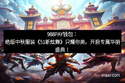 988PAY钱包：绝版中秋服装《51新炫舞》只耀你美，开启专属华丽盛典！