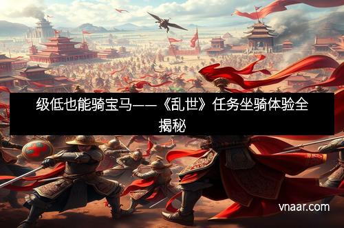 级低也能骑宝马——《乱世》任务坐骑体验全揭秘